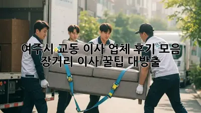 여주시 교동 이사 업체 후기 모음: 장거리 이사 꿀팁 대방출!